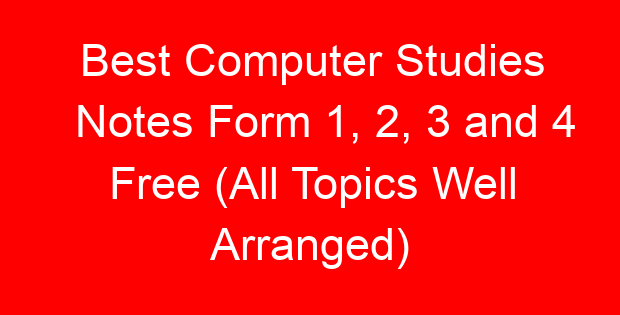 Best Computer Studies Notes Form 1, 2, 3 and 4 Free (All Topics Well Arranged)