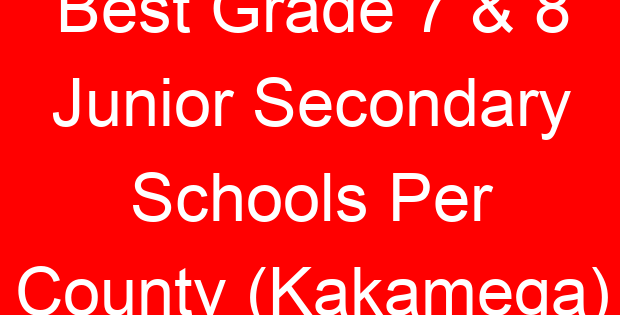 Best Grade 7 & 8 Junior Secondary Schools Per County (Kakamega)