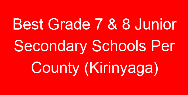 Best Grade 7 & 8 Junior Secondary Schools Per County (Kirinyaga)