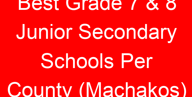 Best Grade 7 & 8 Junior Secondary Schools Per County (Machakos)