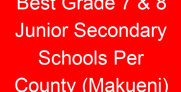 Best Grade 7 & 8 Junior Secondary Schools Per County (Makueni)
