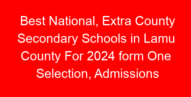 Best National, Extra County Secondary Schools in Lamu County For 2024 form One Selection, Admissions