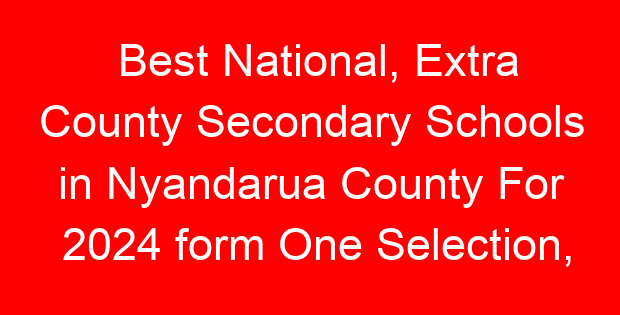 Best National, Extra County Secondary Schools in Nyandarua County For 2024 form One Selection, Admissions