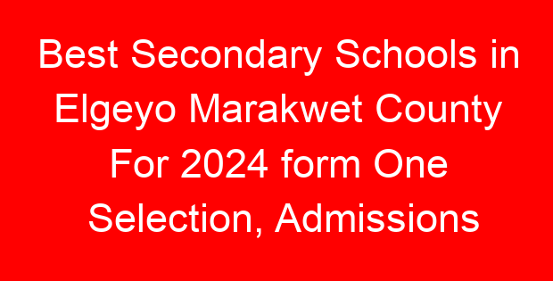 Best Secondary Schools in Elgeyo Marakwet County For 2024 form One Selection, Admissions