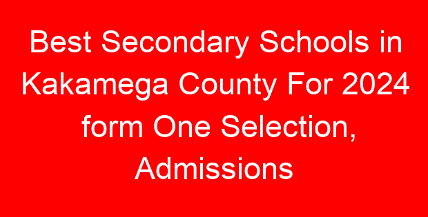 Best Secondary Schools in Kakamega County For 2024 form One Selection, Admissions