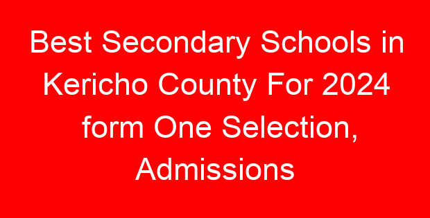 Best Secondary Schools in Kericho County For 2024 form One Selection, Admissions