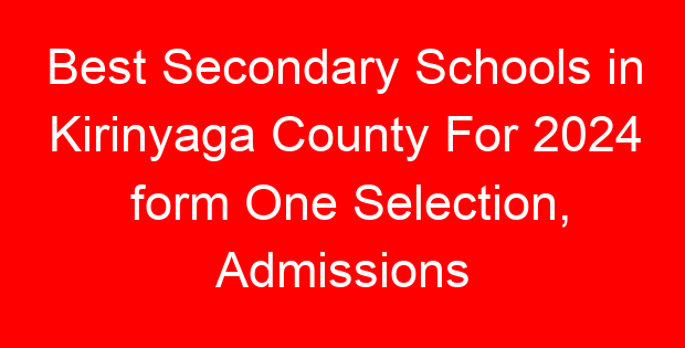 Best Secondary Schools in Kirinyaga County For 2024 form One Selection, Admissions