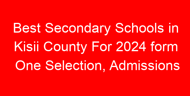 Best Secondary Schools in Kisii County For 2024 form One Selection, Admissions
