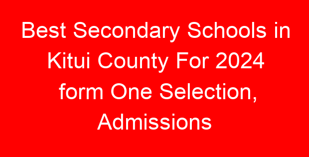 Best Secondary Schools in Kitui County For 2024 form One Selection, Admissions