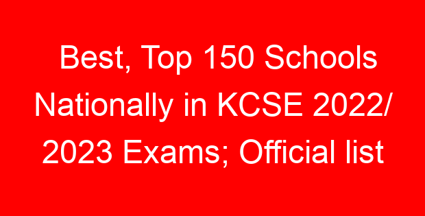 Best, Top 150 Schools Nationally in KCSE 2022/ 2023 Exams; Official list