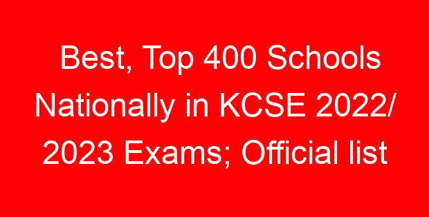 Best, Top 400 Schools Nationally in KCSE 2022/ 2023 Exams; Official list