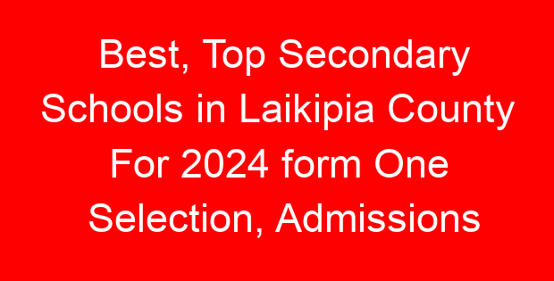 Best, Top Secondary Schools in Laikipia County For 2024 form One Selection, Admissions