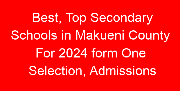Best, Top Secondary Schools in Makueni County For 2024 form One Selection, Admissions