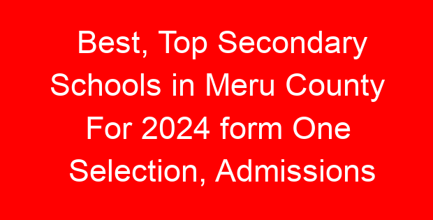 Best, Top Secondary Schools in Meru County For 2024 form One Selection, Admissions
