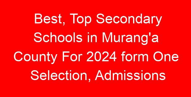 Best, Top Secondary Schools in Murang’a County For 2024 form One Selection, Admissions