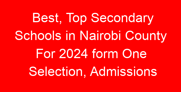 Best, Top Secondary Schools in Nairobi County For 2024 form One Selection, Admissions