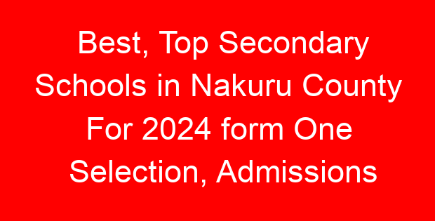 Best, Top Secondary Schools in Nakuru County For 2024 form One Selection, Admissions