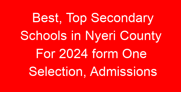 Best, Top Secondary Schools in Nyeri County For 2024 form One Selection, Admissions