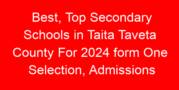 Best, Top Secondary Schools in Taita Taveta County For 2024 form One Selection, Admissions