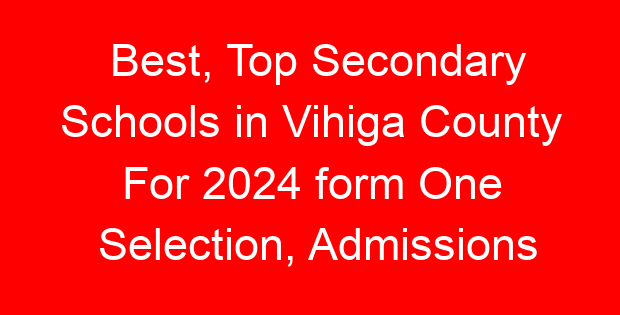 Best, Top Secondary Schools in Vihiga County For 2024 form One Selection, Admissions
