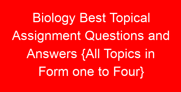 Biology Best Topical Assignment Questions and Answers {All Topics in Form one to Four}