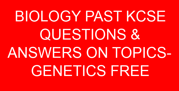 BIOLOGY PAST KCSE QUESTIONS & ANSWERS ON TOPICS- GENETICS FREE