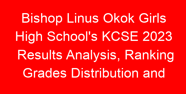 Bishop Linus Okok Girls High School’s KCSE 2023 Results Analysis, Ranking Grades Distribution and Location