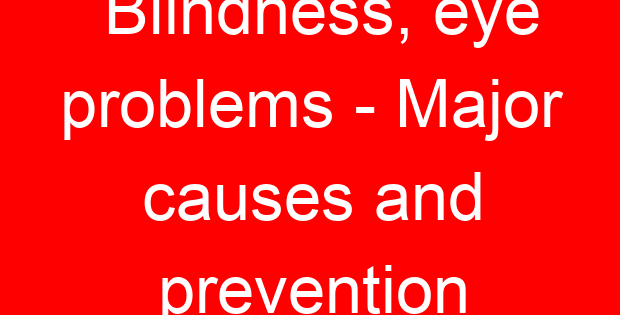 Blindness, eye problems – Major causes and prevention