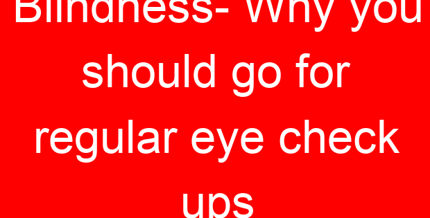 Blindness- Why you should go for regular eye check ups