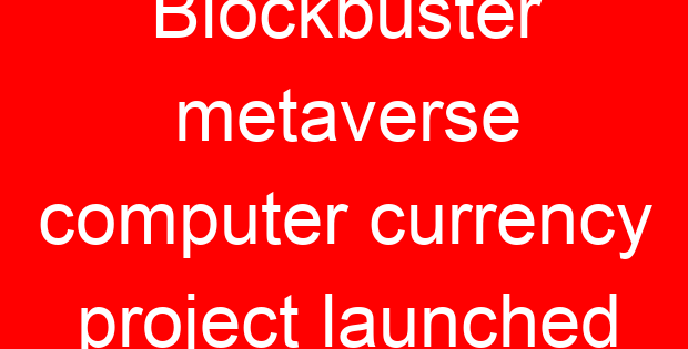 Blockbuster metaverse computer currency project launched