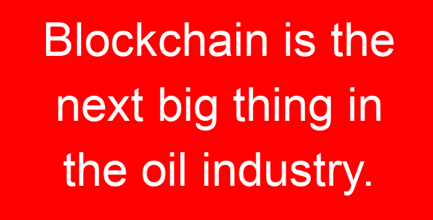 Blockchain is the next big thing in the oil industry.