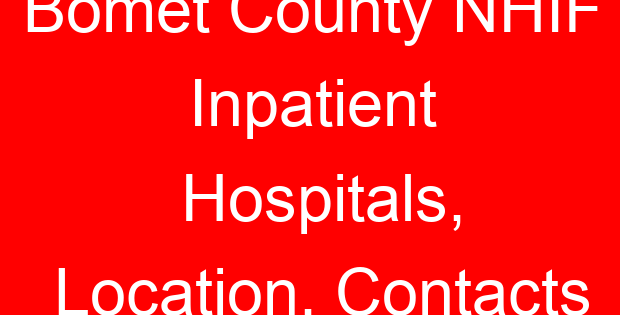 Bomet County NHIF Inpatient Hospitals, Location, Contacts