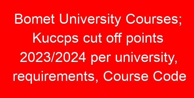 Bomet University Courses; Kuccps cut off points 2023/2024 per university, requirements, Course Code & Fees