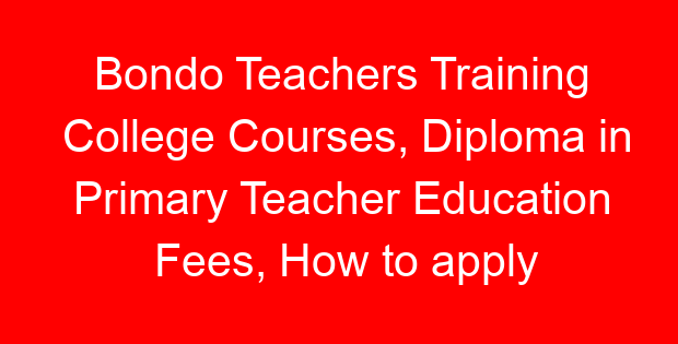 Bondo Teachers Training College Courses, Diploma in Primary Teacher Education Fees, How to apply