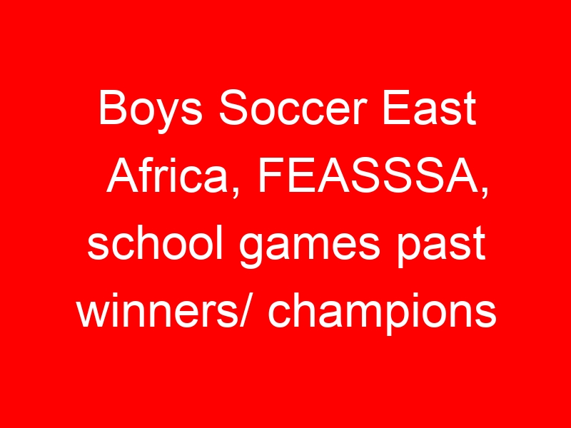 Boys Soccer East Africa, FEASSSA, school games past winners/ champions