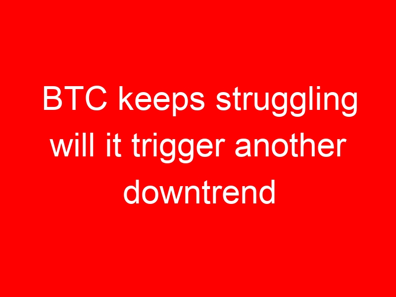 BTC keeps struggling will it trigger another downtrend