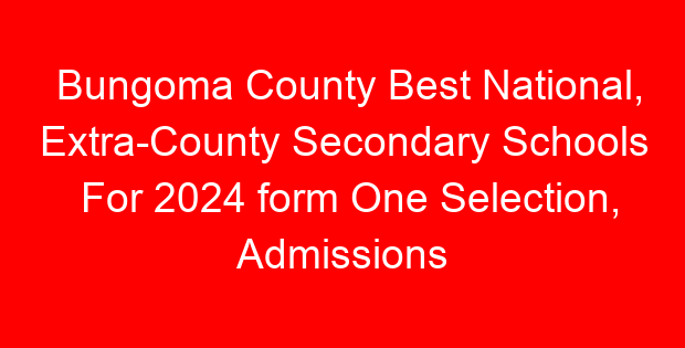 Bungoma County Best National, Extra-County Secondary Schools For 2024 form One Selection, Admissions