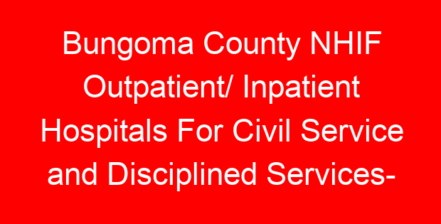 Bungoma County NHIF Outpatient/ Inpatient Hospitals For Civil Service and Disciplined Services- Location, Contacts, Requirements