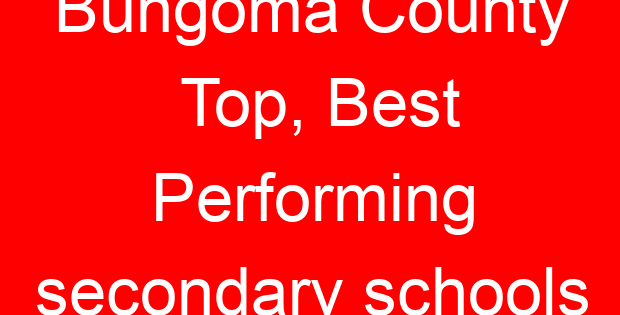 Bungoma County Top, Best Performing secondary schools