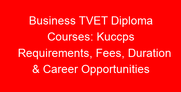 Business TVET Diploma Courses: Kuccps Requirements, Fees, Duration & Career Opportunities