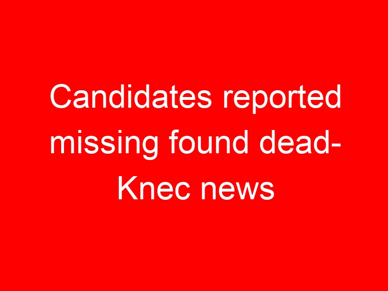 Candidates reported missing found dead- Knec news