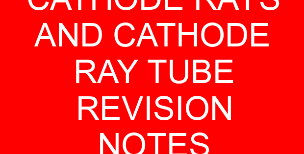 CATHODE RAYS AND CATHODE RAY TUBE REVISION NOTES