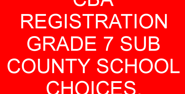 CBA REGISTRATION GRADE 7 SUB COUNTY SCHOOL CHOICES.