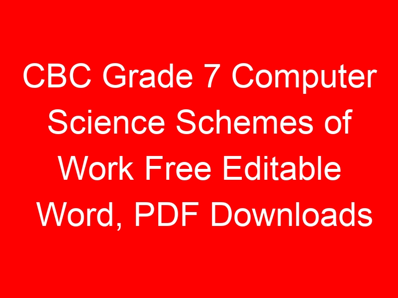CBC Grade 7 Computer Science Schemes of Work Free Editable Word, PDF Downloads