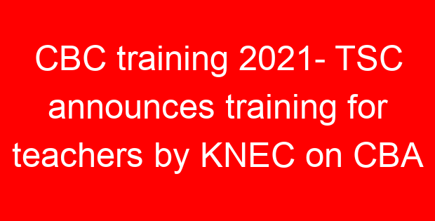CBC training 2021- TSC announces training for teachers by KNEC on CBA