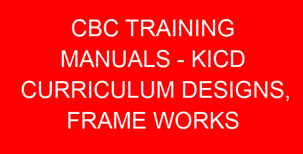CBC TRAINING MANUALS – KICD CURRICULUM DESIGNS, FRAME WORKS