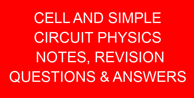 CELL AND SIMPLE CIRCUIT PHYSICS NOTES, REVISION QUESTIONS & ANSWERS
