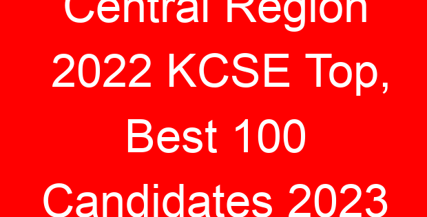 Central Region 2022 KCSE Top, Best 100 Candidates 2023