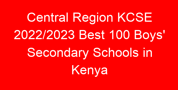 Central Region KCSE 2022/2023 Best 100 Boys’ Secondary Schools in Kenya