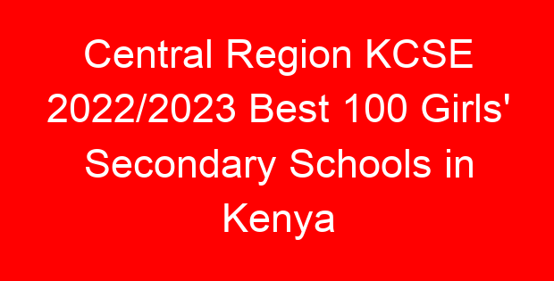 Central Region KCSE 2022/2023 Best 100 Girls’ Secondary Schools in Kenya